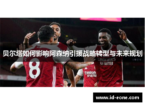 贝尔塔如何影响阿森纳引援战略转型与未来规划