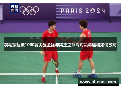 羽毛球超级1000赛决战金徐与梁王之巅峰对决命运将如何改写