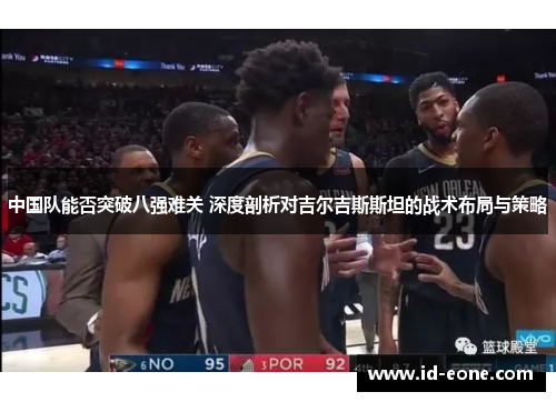 中国队能否突破八强难关 深度剖析对吉尔吉斯斯坦的战术布局与策略