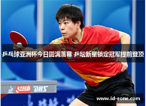 乒乓球亚洲杯今日圆满落幕 乒坛新星锁定冠军提前登顶