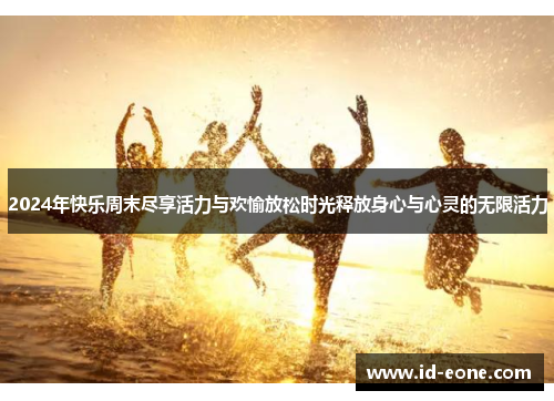 2024年快乐周末尽享活力与欢愉放松时光释放身心与心灵的无限活力