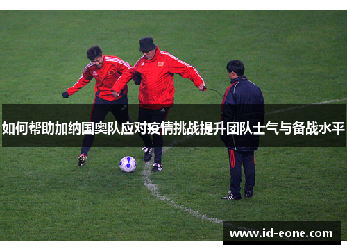 如何帮助加纳国奥队应对疫情挑战提升团队士气与备战水平