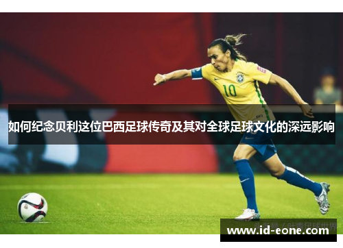 如何纪念贝利这位巴西足球传奇及其对全球足球文化的深远影响