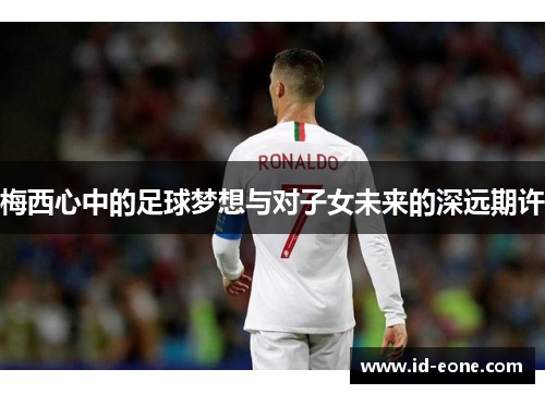 梅西心中的足球梦想与对子女未来的深远期许