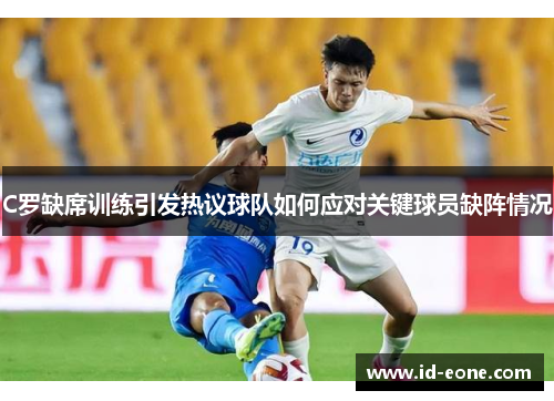 C罗缺席训练引发热议球队如何应对关键球员缺阵情况