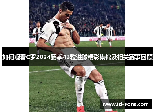 如何观看C罗2024赛季43粒进球精彩集锦及相关赛事回顾