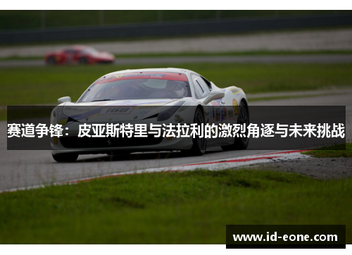 赛道争锋：皮亚斯特里与法拉利的激烈角逐与未来挑战