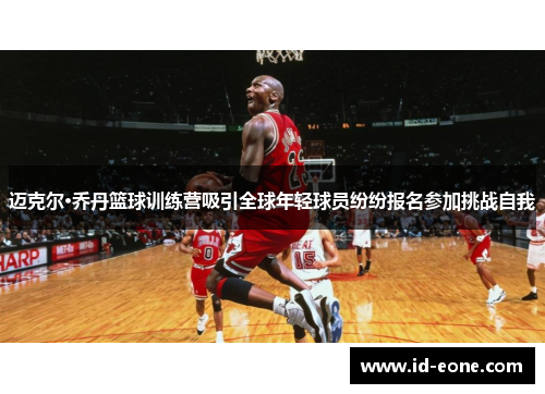迈克尔·乔丹篮球训练营吸引全球年轻球员纷纷报名参加挑战自我