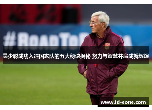 吴少聪成功入选国家队的五大秘诀揭秘 努力与智慧并肩成就辉煌