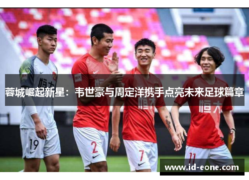蓉城崛起新星：韦世豪与周定洋携手点亮未来足球篇章