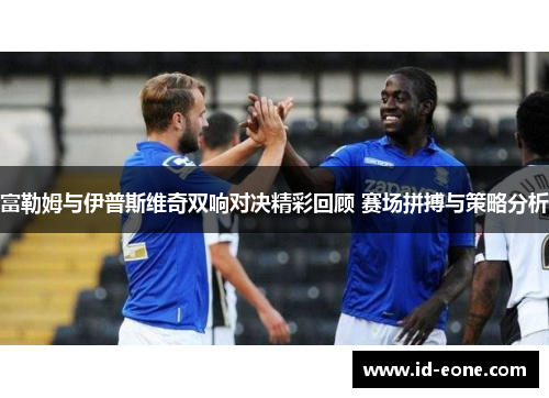 富勒姆与伊普斯维奇双响对决精彩回顾 赛场拼搏与策略分析