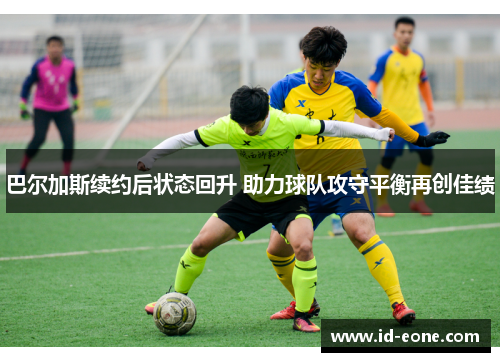 巴尔加斯续约后状态回升 助力球队攻守平衡再创佳绩