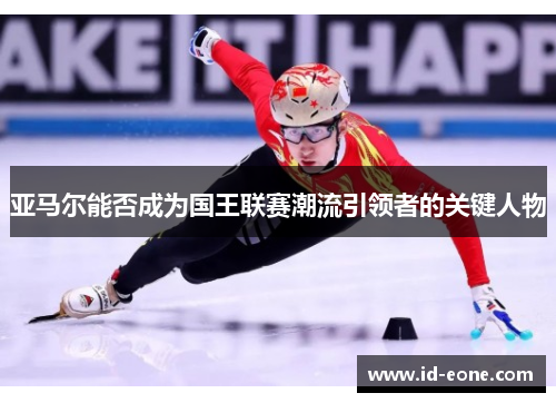 亚马尔能否成为国王联赛潮流引领者的关键人物