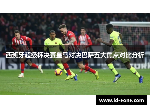 西班牙超级杯决赛皇马对决巴萨五大焦点对比分析