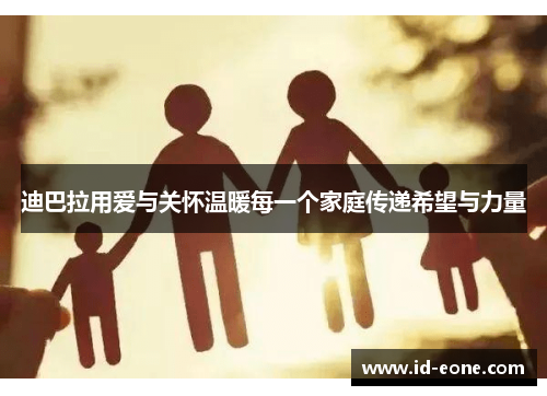 迪巴拉用爱与关怀温暖每一个家庭传递希望与力量