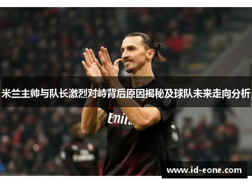 米兰主帅与队长激烈对峙背后原因揭秘及球队未来走向分析