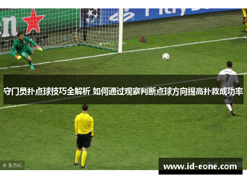守门员扑点球技巧全解析 如何通过观察判断点球方向提高扑救成功率