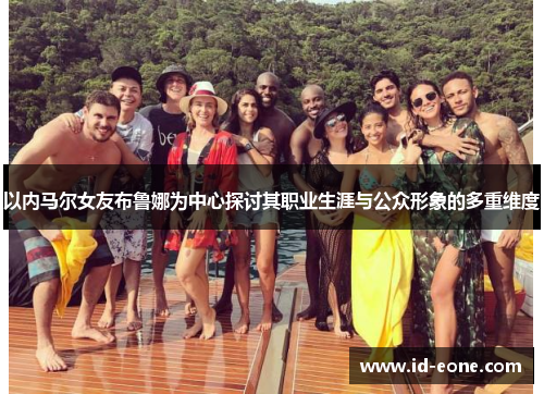 以内马尔女友布鲁娜为中心探讨其职业生涯与公众形象的多重维度