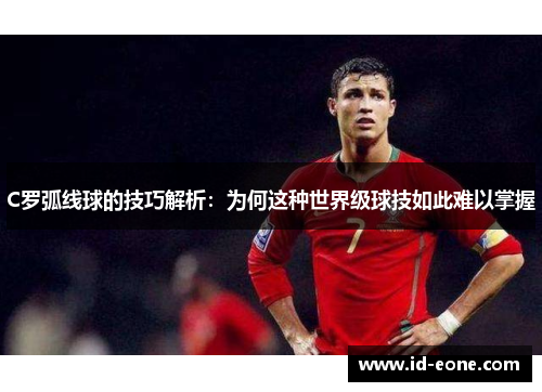 C罗弧线球的技巧解析：为何这种世界级球技如此难以掌握