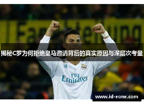 揭秘C罗为何拒绝皇马邀请背后的真实原因与深层次考量