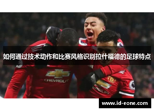 如何通过技术动作和比赛风格识别拉什福德的足球特点