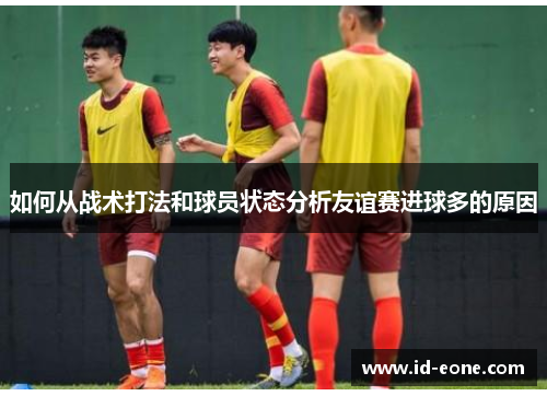 如何从战术打法和球员状态分析友谊赛进球多的原因