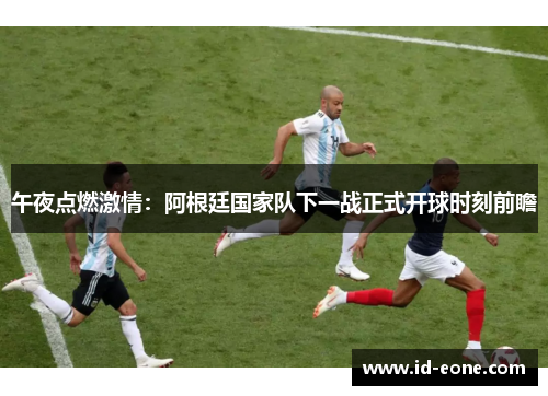 午夜点燃激情：阿根廷国家队下一战正式开球时刻前瞻
