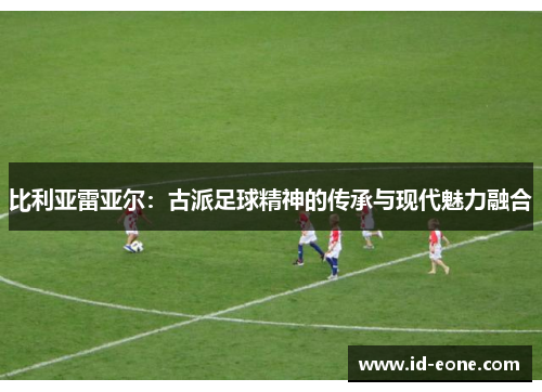 比利亚雷亚尔：古派足球精神的传承与现代魅力融合