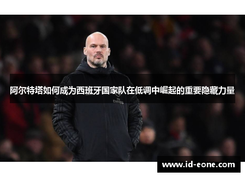 阿尔特塔如何成为西班牙国家队在低调中崛起的重要隐藏力量