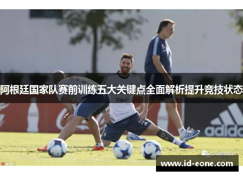 阿根廷国家队赛前训练五大关键点全面解析提升竞技状态