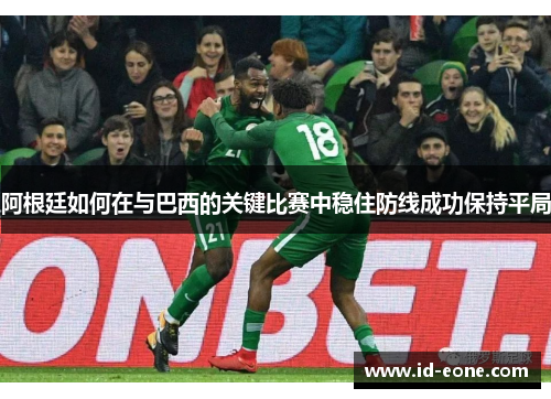 阿根廷如何在与巴西的关键比赛中稳住防线成功保持平局