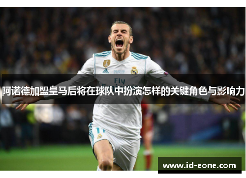 阿诺德加盟皇马后将在球队中扮演怎样的关键角色与影响力