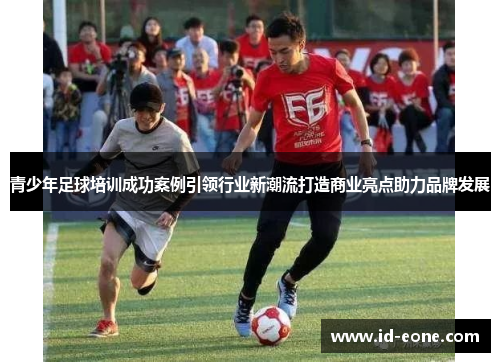 青少年足球培训成功案例引领行业新潮流打造商业亮点助力品牌发展
